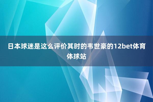 日本球迷是这么评价其时的韦世豪的12bet体育体球站