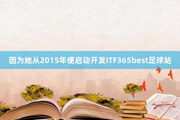 因为她从2015年便启动开发ITF365best足球站