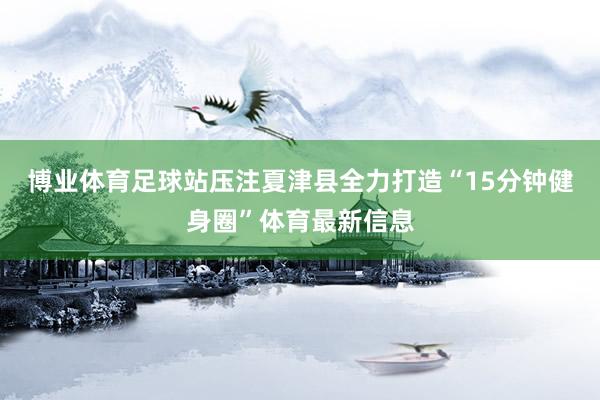 博业体育足球站压注夏津县全力打造“15分钟健身圈”体育最新信息