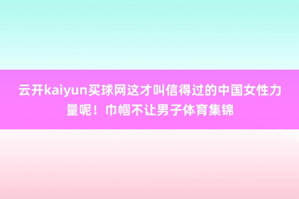 云开kaiyun买球网这才叫信得过的中国女性力量呢！巾帼不让男子体育集锦