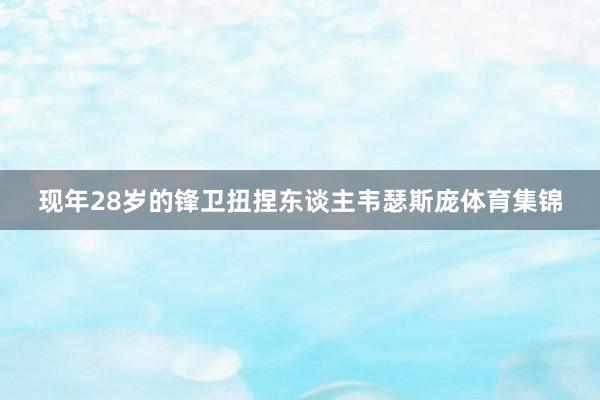 现年28岁的锋卫扭捏东谈主韦瑟斯庞体育集锦