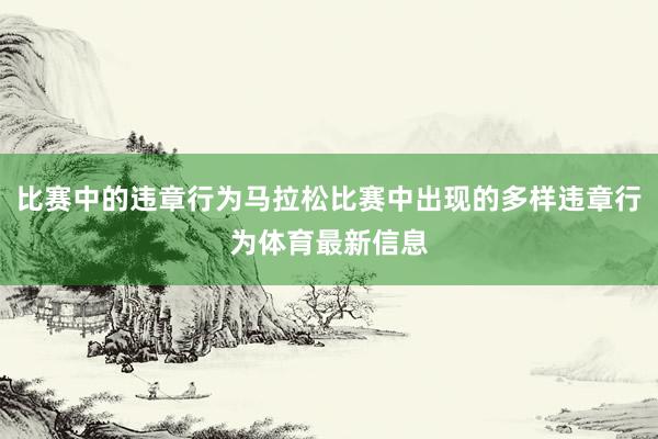 比赛中的违章行为马拉松比赛中出现的多样违章行为体育最新信息