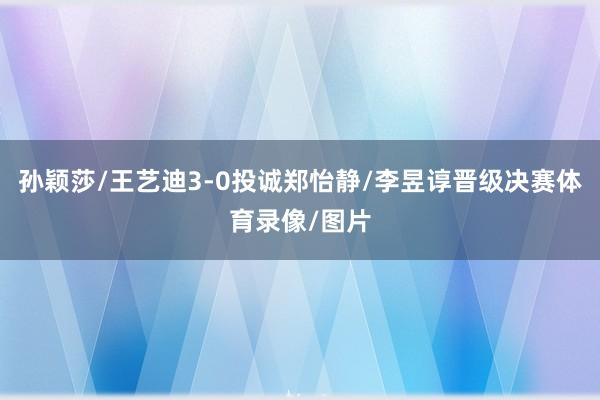 孙颖莎/王艺迪3-0投诚郑怡静/李昱谆晋级决赛体育录像/图片