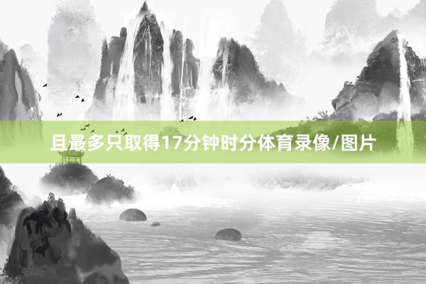 且最多只取得17分钟时分体育录像/图片