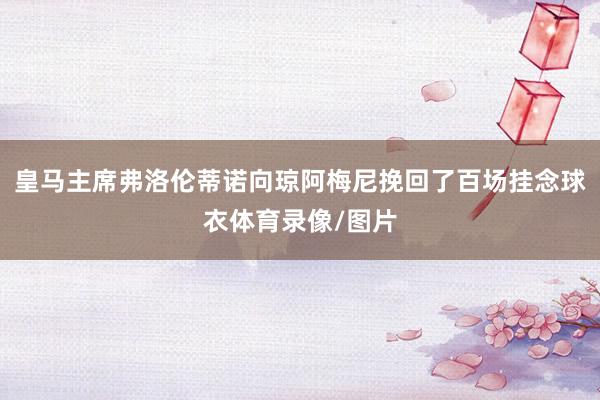 皇马主席弗洛伦蒂诺向琼阿梅尼挽回了百场挂念球衣体育录像/图片