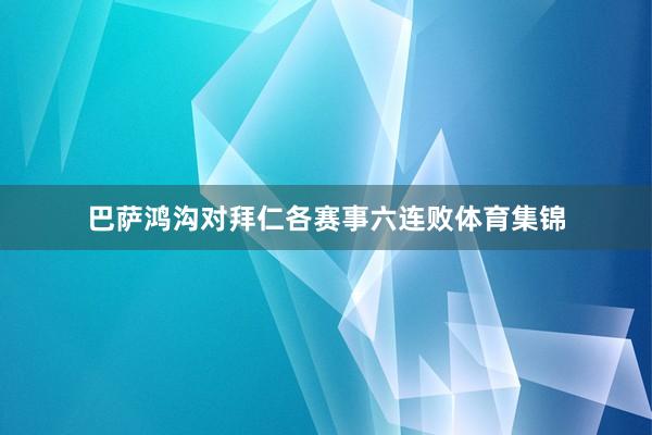 巴萨鸿沟对拜仁各赛事六连败体育集锦