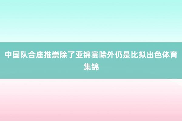 中国队合座推崇除了亚锦赛除外仍是比拟出色体育集锦