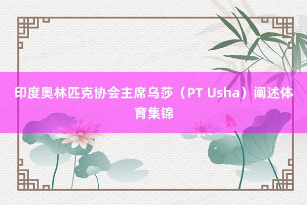 印度奥林匹克协会主席乌莎（PT Usha）阐述体育集锦