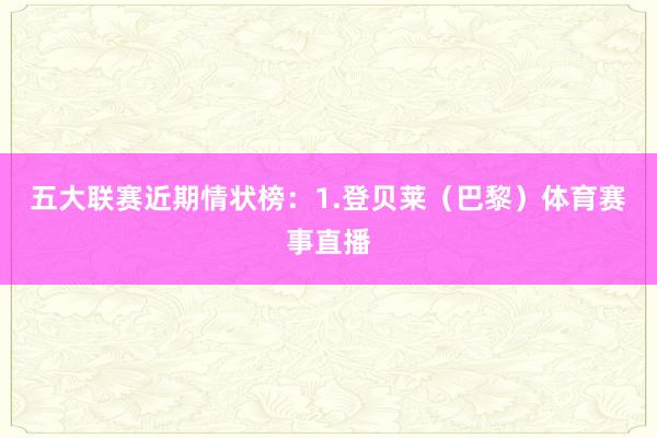 五大联赛近期情状榜：1.登贝莱（巴黎）体育赛事直播